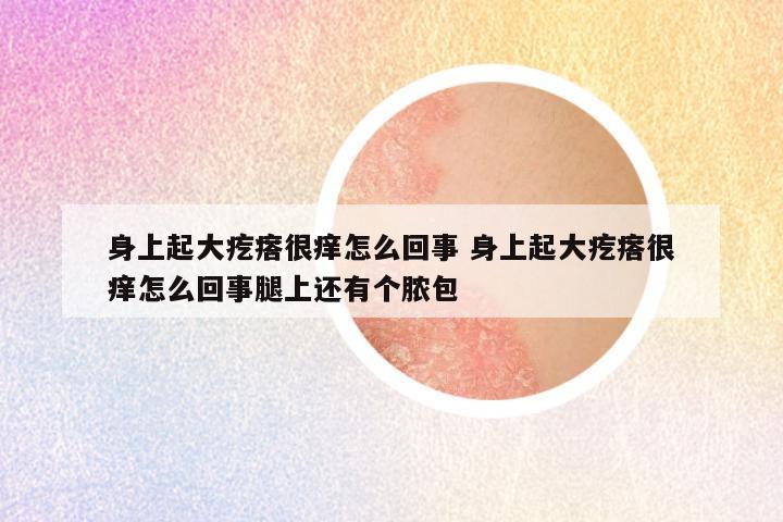 身上起大疙瘩很痒怎么回事 身上起大疙瘩很痒怎么回事腿上还有个脓包