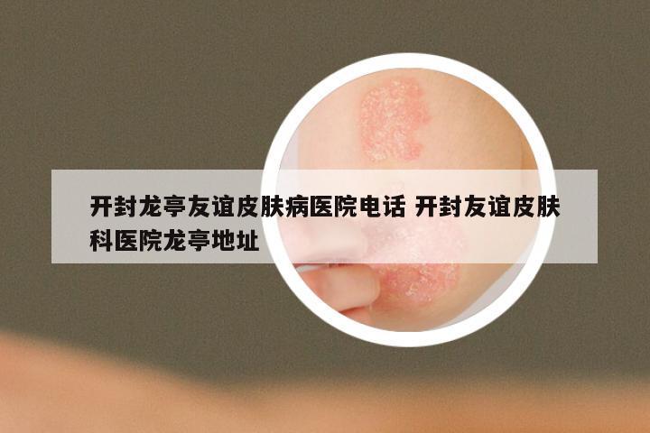 开封龙亭友谊皮肤病医院电话 开封友谊皮肤科医院龙亭地址