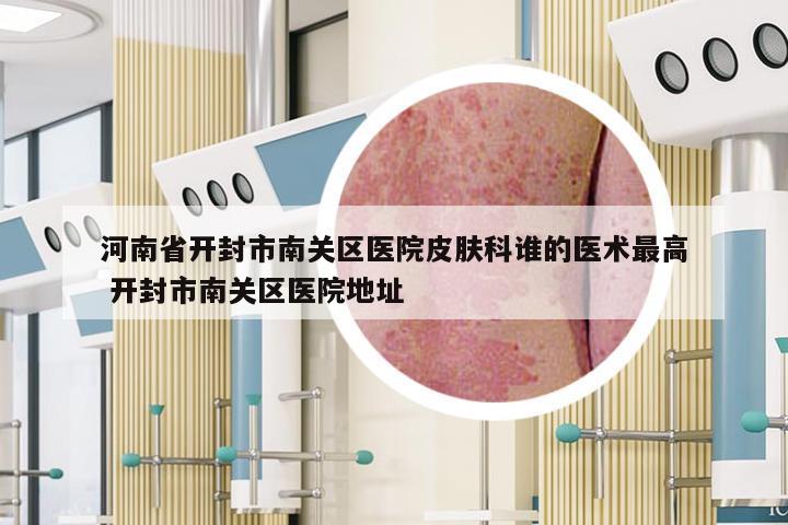 河南省开封市南关区医院皮肤科谁的医术最高 开封市南关区医院地址