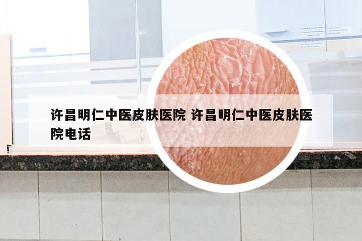 许昌明仁中医皮肤医院 许昌明仁中医皮肤医院电话