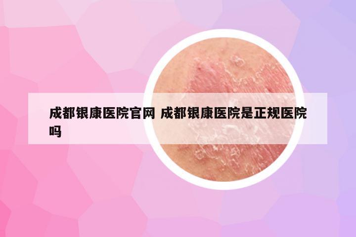 成都银康医院官网 成都银康医院是正规医院吗