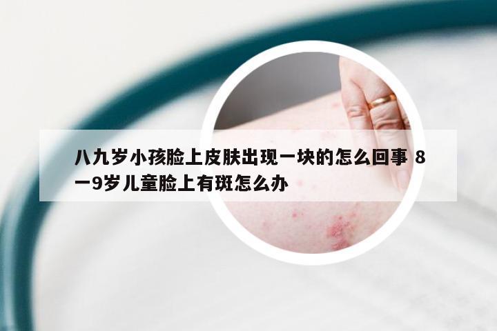 八九岁小孩脸上皮肤出现一块的怎么回事 8一9岁儿童脸上有斑怎么办