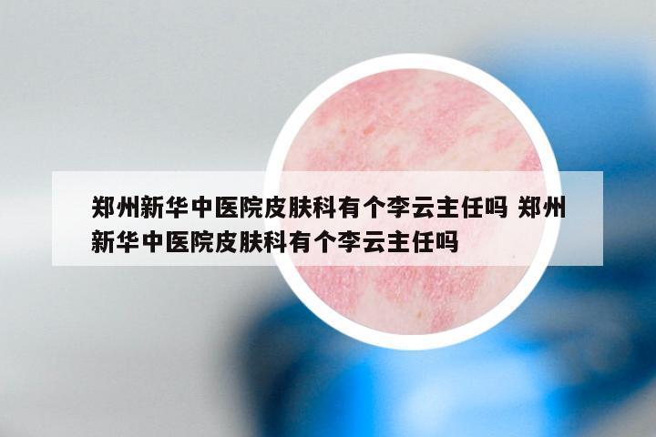郑州新华中医院皮肤科有个李云主任吗 郑州新华中医院皮肤科有个李云主任吗