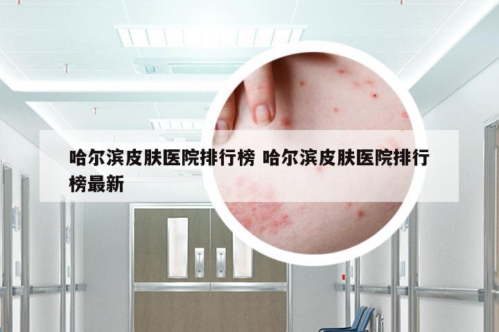 哈尔滨皮肤医院排行榜 哈尔滨皮肤医院排行榜最新