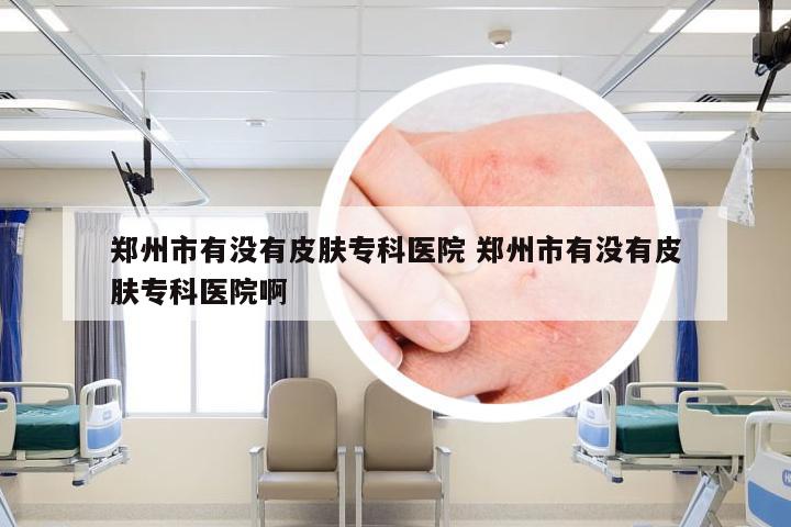 郑州市有没有皮肤专科医院 郑州市有没有皮肤专科医院啊