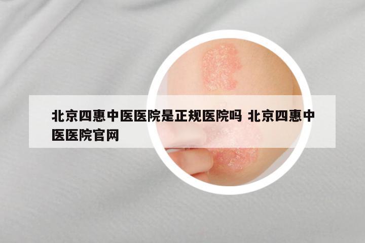北京四惠中医医院是正规医院吗 北京四惠中医医院官网