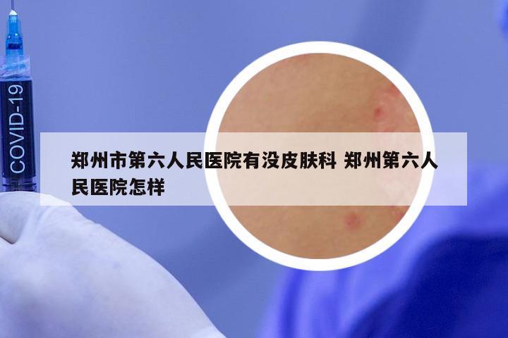 郑州市第六人民医院有没皮肤科 郑州第六人民医院怎样