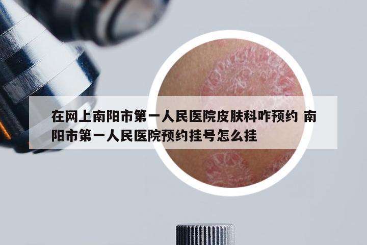 在网上南阳市第一人民医院皮肤科咋预约 南阳市第一人民医院预约挂号怎么挂