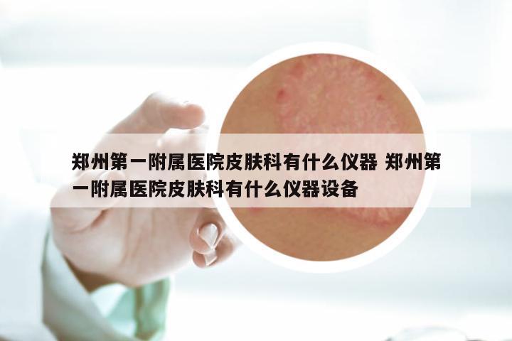 郑州第一附属医院皮肤科有什么仪器 郑州第一附属医院皮肤科有什么仪器设备