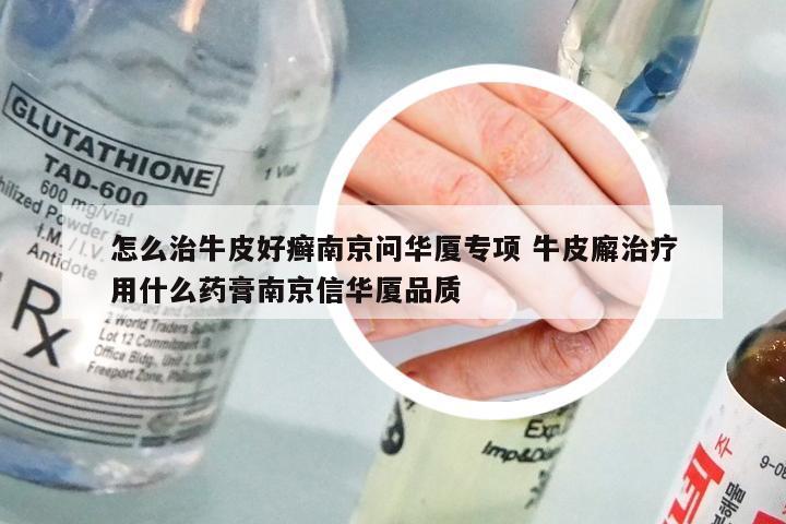 怎么治牛皮好癣南京问华厦专项 牛皮廨治疗用什么药膏南京信华厦品质
