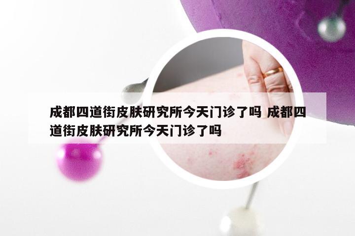 成都四道街皮肤研究所今天门诊了吗 成都四道街皮肤研究所今天门诊了吗