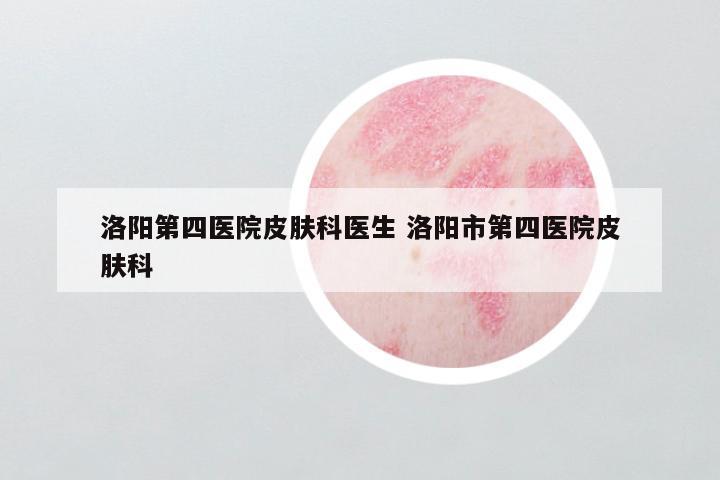 洛阳第四医院皮肤科医生 洛阳市第四医院皮肤科