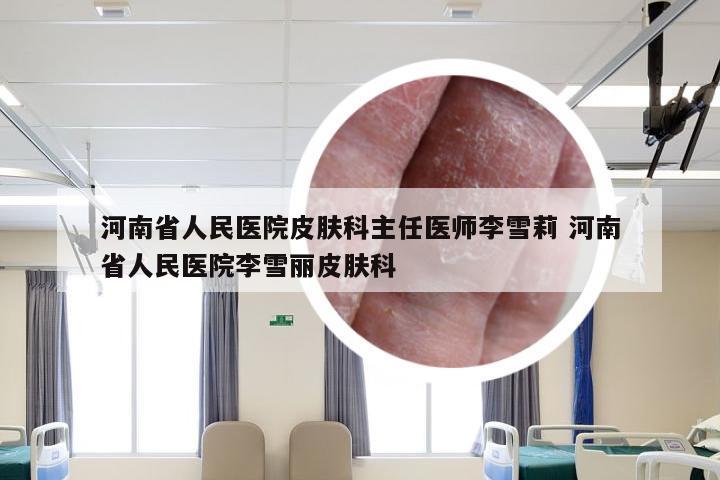 河南省人民医院皮肤科主任医师李雪莉 河南省人民医院李雪丽皮肤科