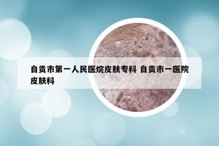 自贡市第一人民医烷皮肤专科 自贡市一医院皮肤科