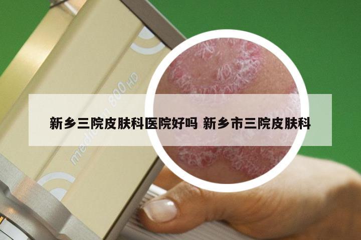 新乡三院皮肤科医院好吗 新乡市三院皮肤科