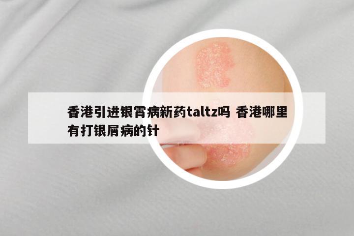 香港引进银霄病新药taltz吗 香港哪里有打银屑病的针
