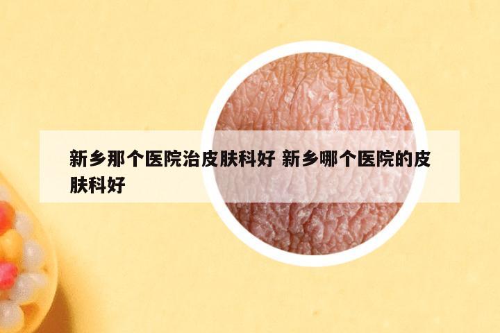 新乡那个医院治皮肤科好 新乡哪个医院的皮肤科好