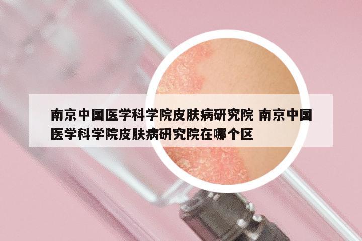 南京中国医学科学院皮肤病研究院 南京中国医学科学院皮肤病研究院在哪个区