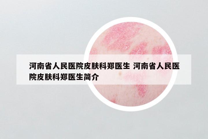 河南省人民医院皮肤科郑医生 河南省人民医院皮肤科郑医生简介