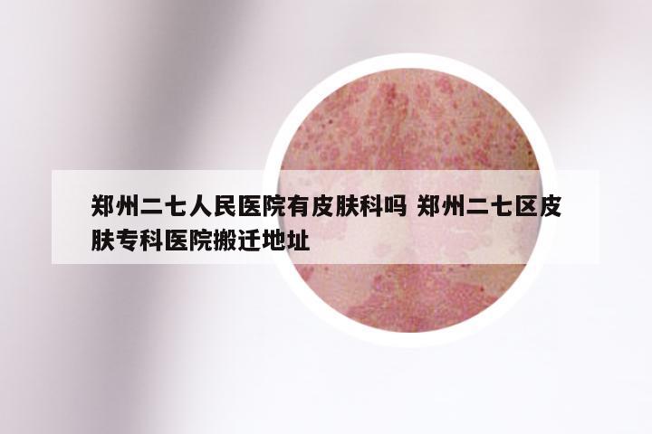 郑州二七人民医院有皮肤科吗 郑州二七区皮肤专科医院搬迁地址