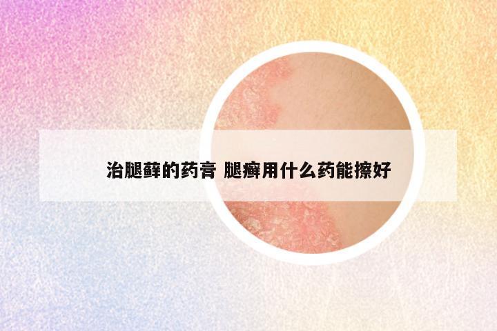 治腿藓的药膏 腿癣用什么药能擦好