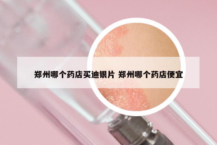 郑州哪个药店买迪银片 郑州哪个药店便宜