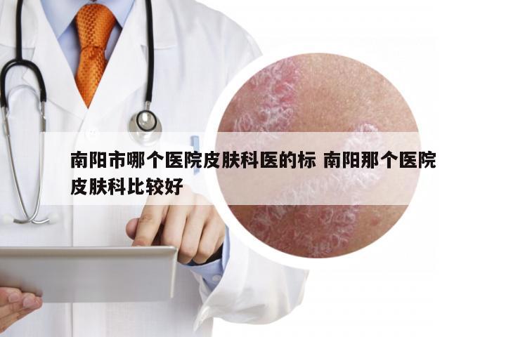 南阳市哪个医院皮肤科医的标 南阳那个医院皮肤科比较好