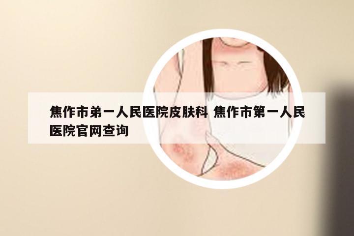 焦作市弟一人民医院皮肤科 焦作市第一人民医院官网查询