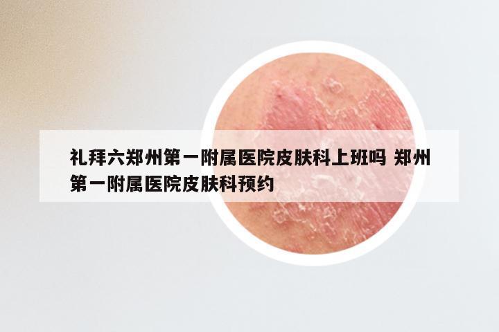 礼拜六郑州第一附属医院皮肤科上班吗 郑州第一附属医院皮肤科预约