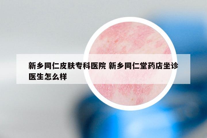 新乡同仁皮肤专科医院 新乡同仁堂药店坐诊医生怎么样
