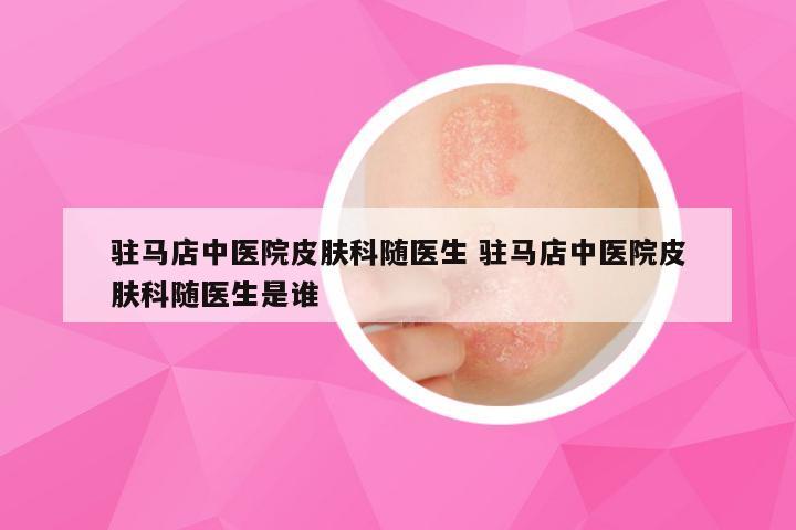 驻马店中医院皮肤科随医生 驻马店中医院皮肤科随医生是谁