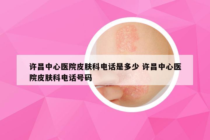 许昌中心医院皮肤科电话是多少 许昌中心医院皮肤科电话号码