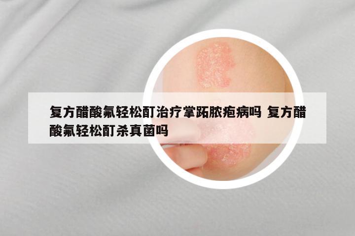 复方醋酸氟轻松酊治疗掌跖脓疱病吗 复方醋酸氟轻松酊杀真菌吗