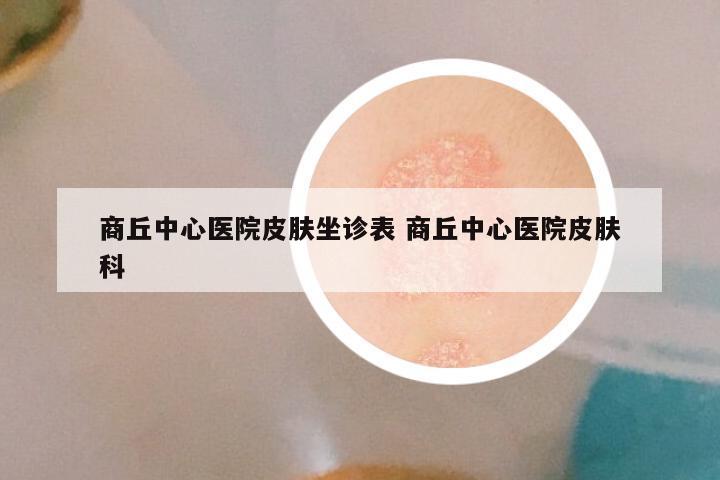 商丘中心医院皮肤坐诊表 商丘中心医院皮肤科