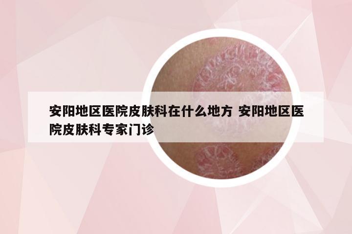 安阳地区医院皮肤科在什么地方 安阳地区医院皮肤科专家门诊