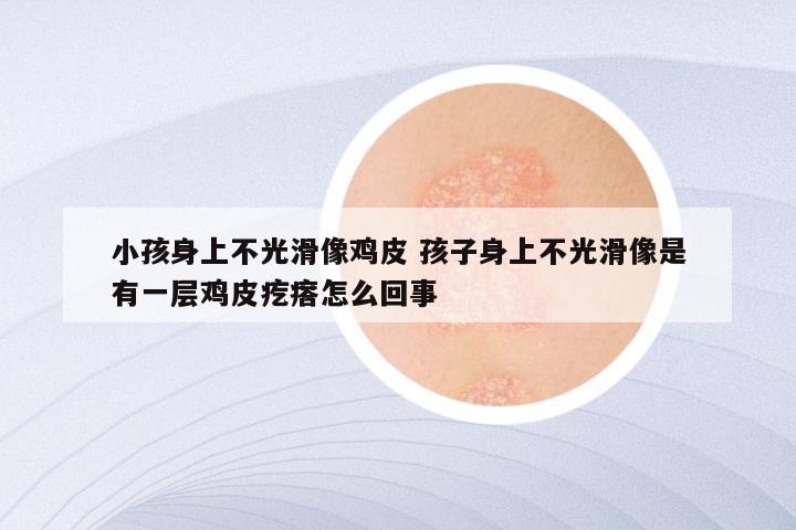 小孩身上不光滑像鸡皮 孩子身上不光滑像是有一层鸡皮疙瘩怎么回事