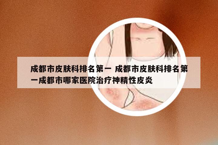 成都市皮肤科排名第一 成都市皮肤科排名第一成都市哪家医院治疗神精性皮炎