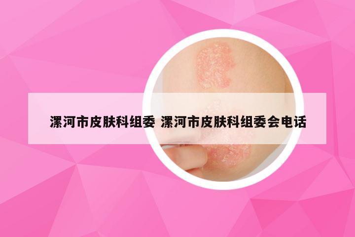 漯河市皮肤科组委 漯河市皮肤科组委会电话
