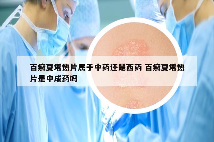 百癣夏塔热片属于中药还是西药 百癣夏塔热片是中成药吗