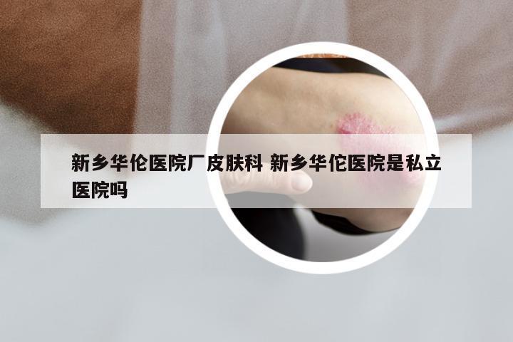 新乡华伦医院厂皮肤科 新乡华佗医院是私立医院吗