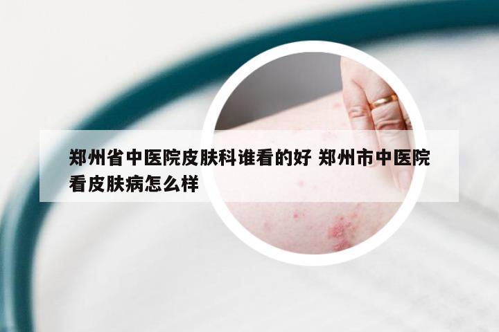 郑州省中医院皮肤科谁看的好 郑州市中医院看皮肤病怎么样