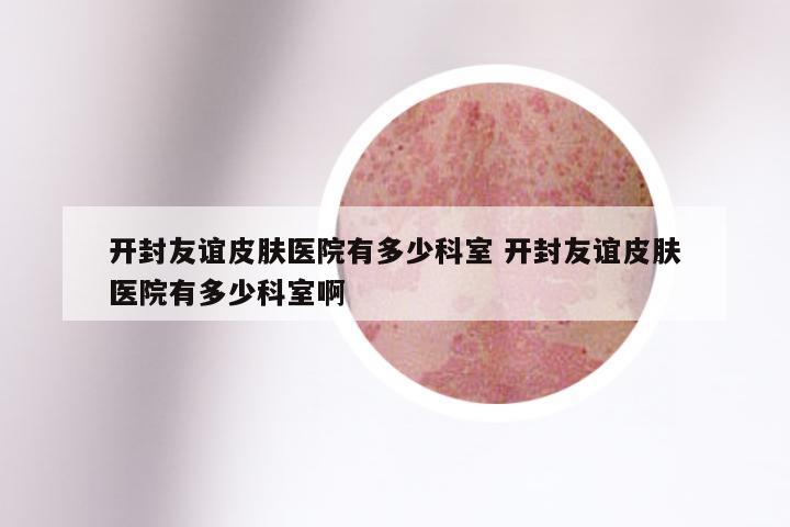 开封友谊皮肤医院有多少科室 开封友谊皮肤医院有多少科室啊