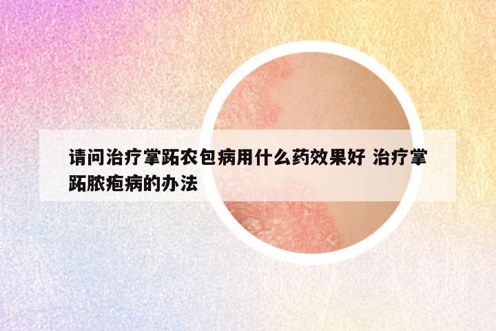 请问治疗掌跖农包病用什么药效果好 治疗掌跖脓疱病的办法