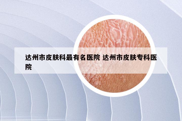 达州市皮肤科最有名医院 达州市皮肤专科医院
