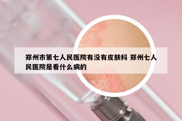 郑州市第七人民医院有没有皮肤科 郑州七人民医院是看什么病的
