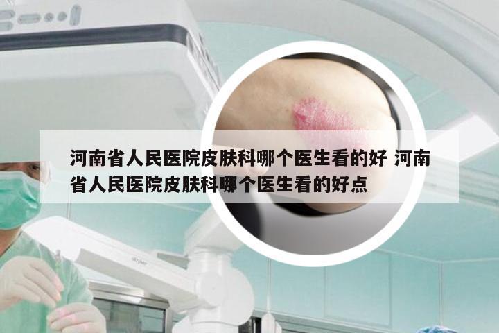 河南省人民医院皮肤科哪个医生看的好 河南省人民医院皮肤科哪个医生看的好点