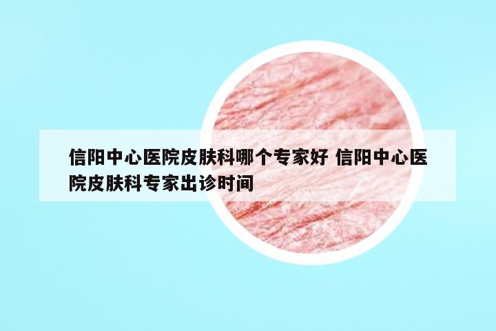 信阳中心医院皮肤科哪个专家好 信阳中心医院皮肤科专家出诊时间