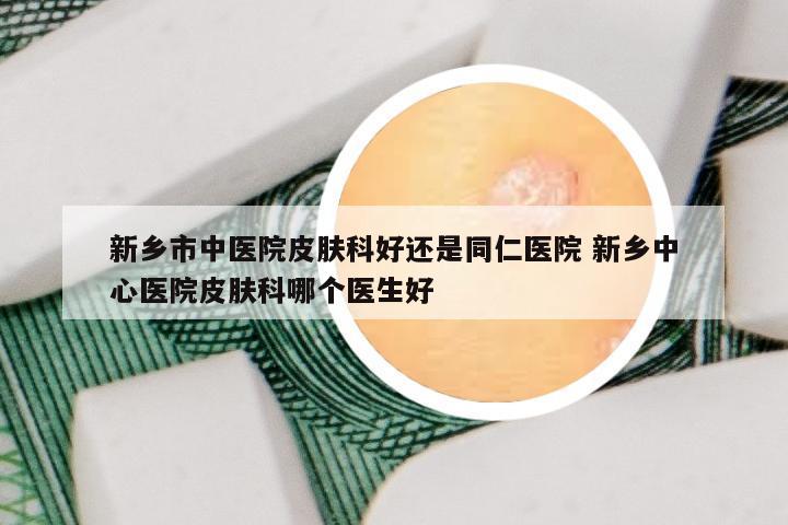 新乡市中医院皮肤科好还是同仁医院 新乡中心医院皮肤科哪个医生好