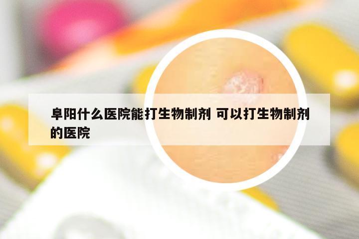 阜阳什么医院能打生物制剂 可以打生物制剂的医院