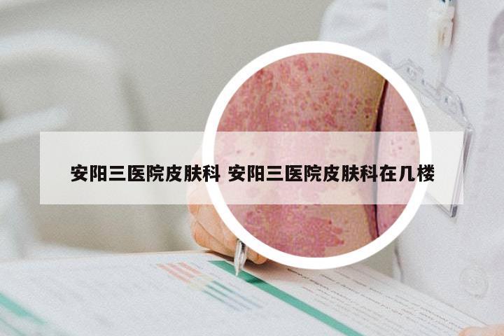 安阳三医院皮肤科 安阳三医院皮肤科在几楼